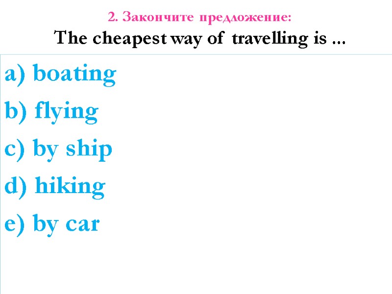 2. Закончите предложение: The cheapest way of travelling is ... a) boating b) flying